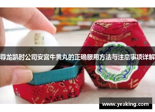尊龙凯时公司安宫牛黄丸的正确服用方法与注意事项详解
