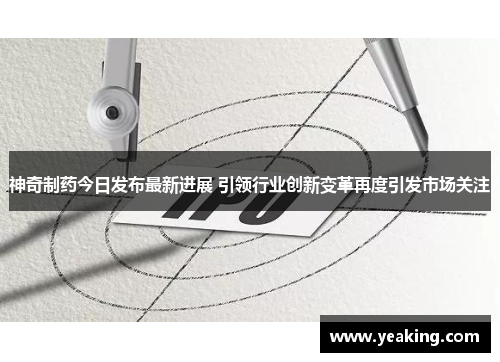 神奇制药今日发布最新进展 引领行业创新变革再度引发市场关注